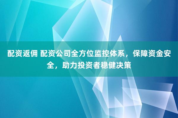 配资返佣 配资公司全方位监控体系，保障资金安全，助力投资者稳健决策