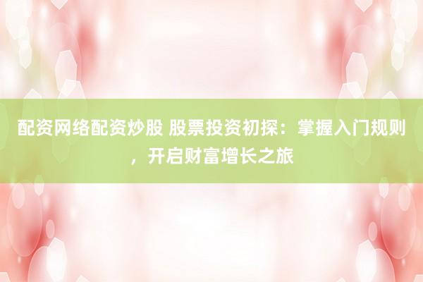 配资网络配资炒股 股票投资初探：掌握入门规则，开启财富增长之旅