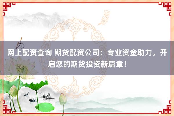 网上配资查询 期货配资公司：专业资金助力，开启您的期货投资新篇章！
