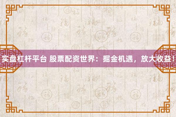 实盘杠杆平台 股票配资世界：掘金机遇，放大收益！