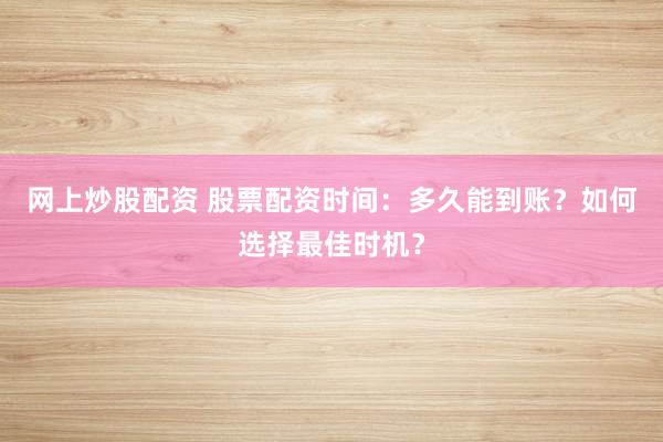 网上炒股配资 股票配资时间：多久能到账？如何选择最佳时机？