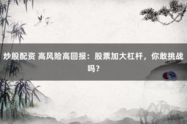 炒股配资 高风险高回报：股票加大杠杆，你敢挑战吗？