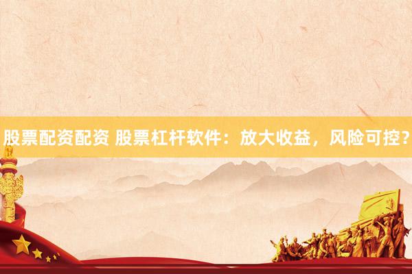 股票配资配资 股票杠杆软件：放大收益，风险可控？