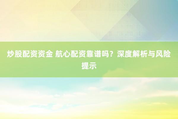 炒股配资资金 航心配资靠谱吗？深度解析与风险提示