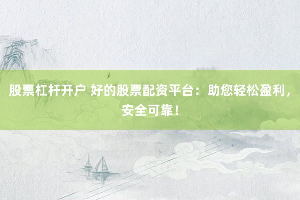 股票杠杆开户 好的股票配资平台：助您轻松盈利，安全可靠！