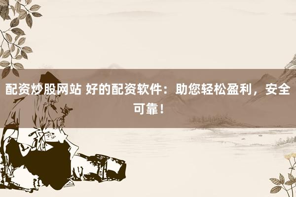 配资炒股网站 好的配资软件：助您轻松盈利，安全可靠！