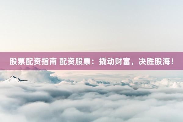 股票配资指南 配资股票：撬动财富，决胜股海！