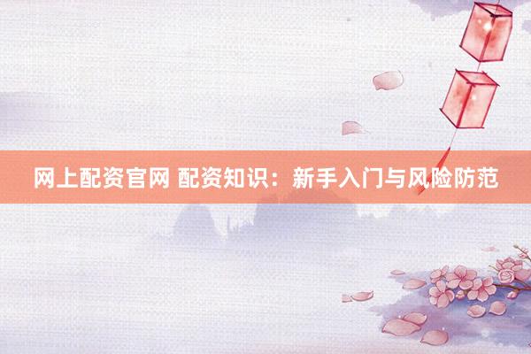 网上配资官网 配资知识：新手入门与风险防范
