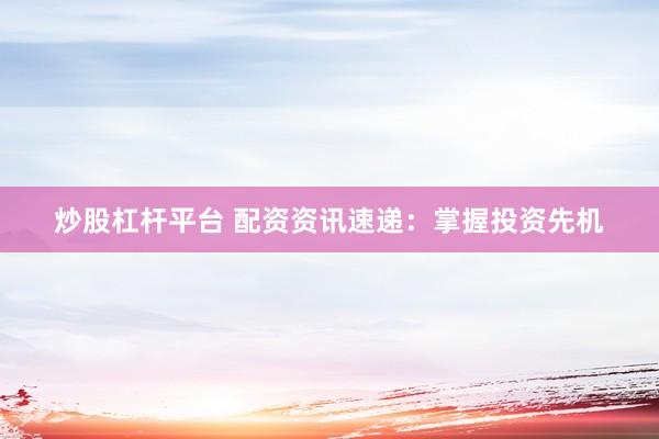 炒股杠杆平台 配资资讯速递：掌握投资先机