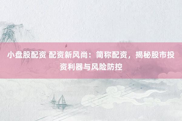 小盘股配资 配资新风尚：简称配资，揭秘股市投资利器与风险防控