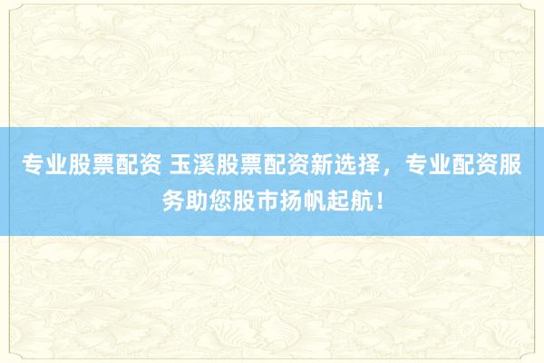 专业股票配资 玉溪股票配资新选择，专业配资服务助您股市扬帆起航！