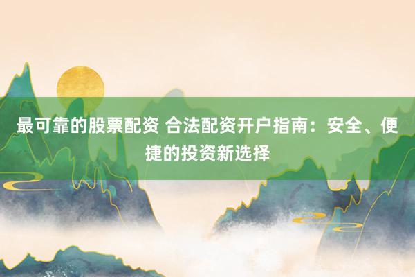 最可靠的股票配资 合法配资开户指南：安全、便捷的投资新选择