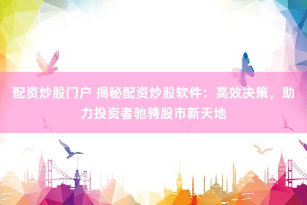 配资炒股门户 揭秘配资炒股软件：高效决策，助力投资者驰骋股市新天地