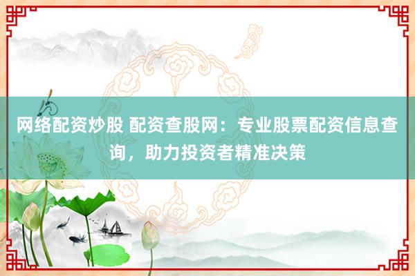 网络配资炒股 配资查股网：专业股票配资信息查询，助力投资者精准决策