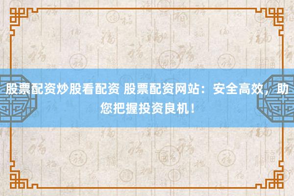 股票配资炒股看配资 股票配资网站：安全高效，助您把握投资良机！