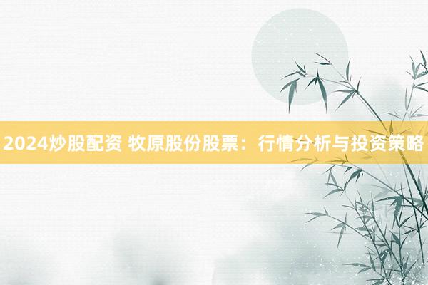 2024炒股配资 牧原股份股票：行情分析与投资策略