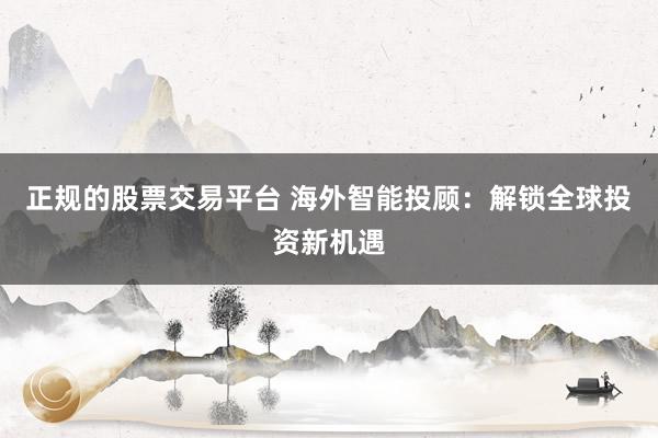 正规的股票交易平台 海外智能投顾：解锁全球投资新机遇