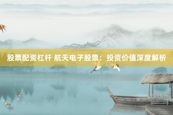 股票配资杠杆 航天电子股票：投资价值深度解析
