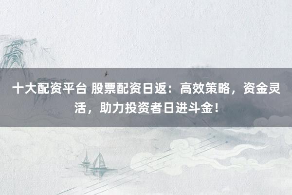 十大配资平台 股票配资日返：高效策略，资金灵活，助力投资者日进斗金！