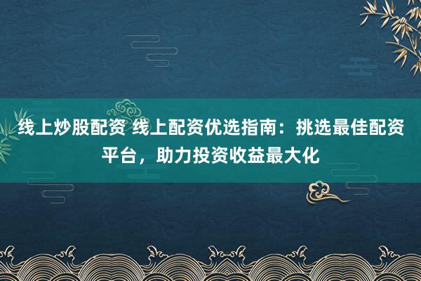 线上炒股配资 线上配资优选指南：挑选最佳配资平台，助力投资收益最大化