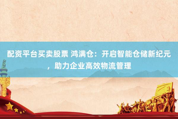 配资平台买卖股票 鸿满仓：开启智能仓储新纪元，助力企业高效物流管理