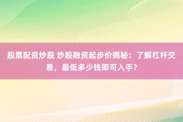 股票配资炒股 炒股融资起步价揭秘：了解杠杆交易，最低多少钱即可入手？