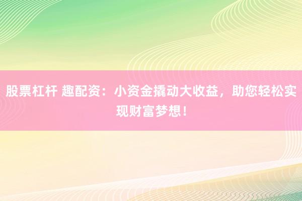 股票杠杆 趣配资:小资金撬动大收益,助您轻松实现财富梦想!