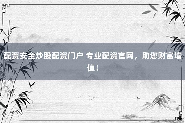 配资安全炒股配资门户 专业配资官网，助您财富增值！