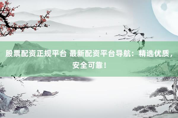 股票配资正规平台 最新配资平台导航：精选优质，安全可靠！