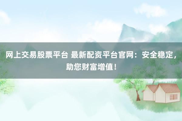 网上交易股票平台 最新配资平台官网：安全稳定，助您财富增值！