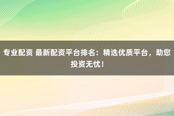 专业配资 最新配资平台排名：精选优质平台，助您投资无忧！