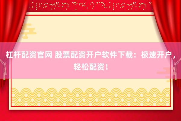 杠杆配资官网 股票配资开户软件下载：极速开户，轻松配资！