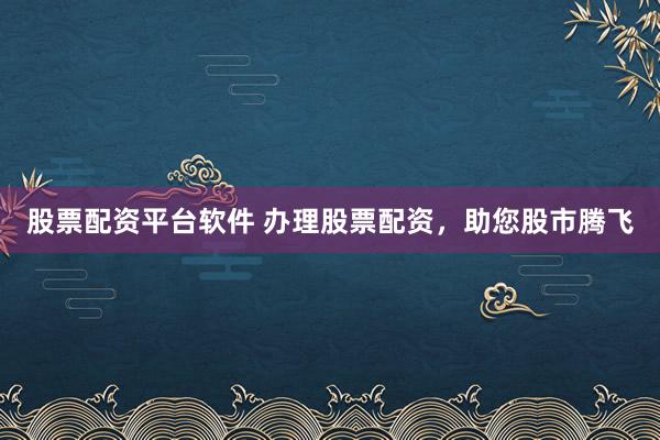 股票配资平台软件 办理股票配资，助您股市腾飞