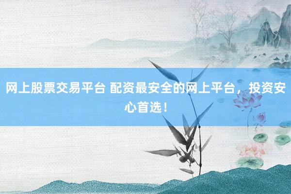网上股票交易平台 配资最安全的网上平台，投资安心首选！