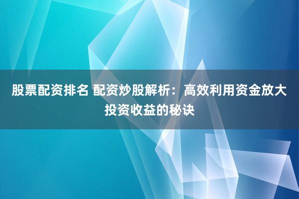 股票配资排名 配资炒股解析：高效利用资金放大投资收益的秘诀
