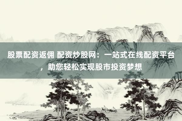 股票配资返佣 配资炒股网：一站式在线配资平台，助您轻松实现股市投资梦想