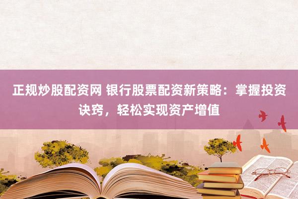 正规炒股配资网 银行股票配资新策略：掌握投资诀窍，轻松实现资产增值