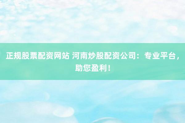 正规股票配资网站 河南炒股配资公司：专业平台，助您盈利！