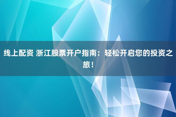 线上配资 浙江股票开户指南：轻松开启您的投资之旅！