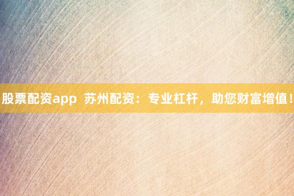 股票配资app  苏州配资：专业杠杆，助您财富增值！