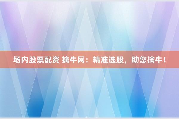 场内股票配资 擒牛网:精准选股,助您擒牛!