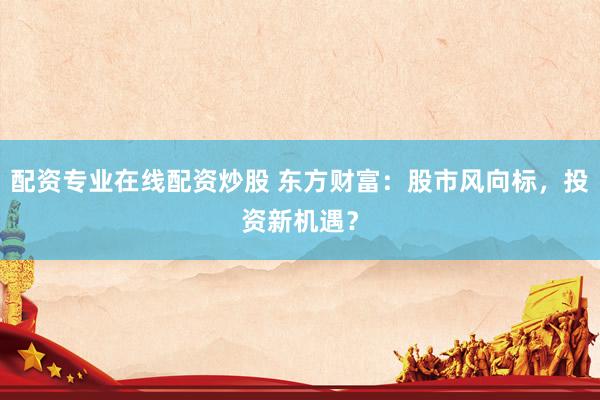 配资专业在线配资炒股 东方财富:股市风向标,投资新机遇?