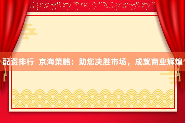 配资排行 京海策略:助您决胜市场,成就商业辉煌