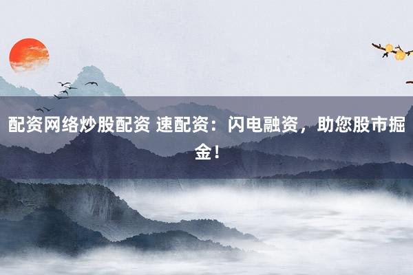配资网络炒股配资 速配资：闪电融资，助您股市掘金！