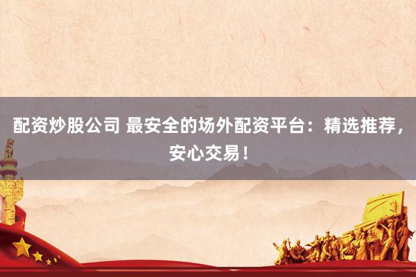 配资炒股公司 最安全的场外配资平台：精选推荐，安心交易！