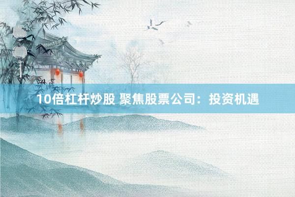 10倍杠杆炒股 聚焦股票公司：投资机遇