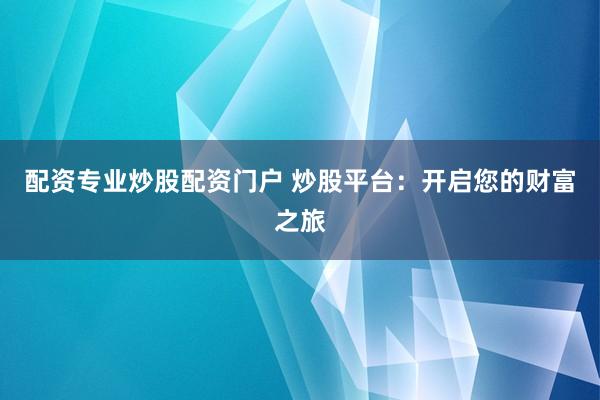 配资专业炒股配资门户 炒股平台：开启您的财富之旅