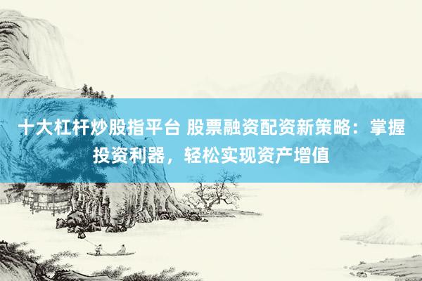 十大杠杆炒股指平台 股票融资配资新策略：掌握投资利器，轻松实现资产增值