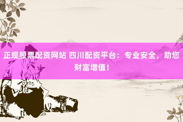 正规股票配资网站 四川配资平台：专业安全，助您财富增值！