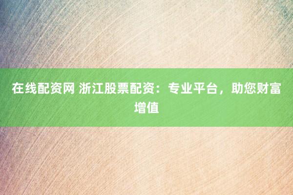 在线配资网 浙江股票配资：专业平台，助您财富增值